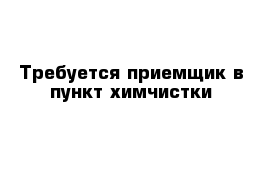 Требуется приемщик в пункт химчистки